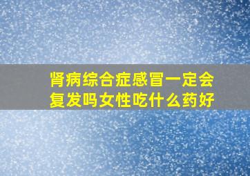 肾病综合症感冒一定会复发吗女性吃什么药好