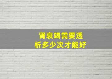 肾衰竭需要透析多少次才能好