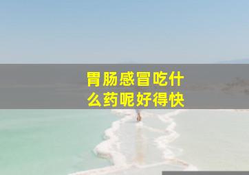 胃肠感冒吃什么药呢好得快