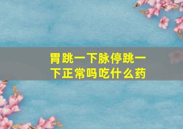 胃跳一下脉停跳一下正常吗吃什么药