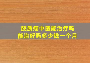 胶质瘤中医能治疗吗能治好吗多少钱一个月