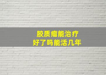 胶质瘤能治疗好了吗能活几年