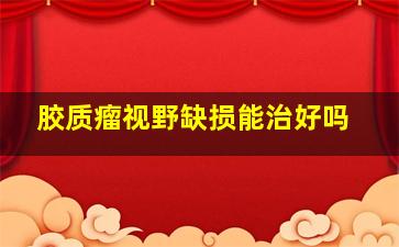 胶质瘤视野缺损能治好吗