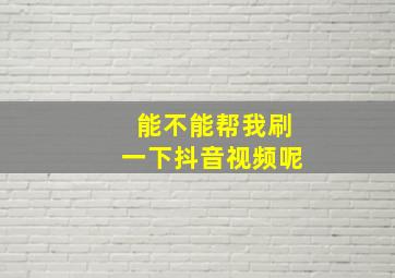 能不能帮我刷一下抖音视频呢