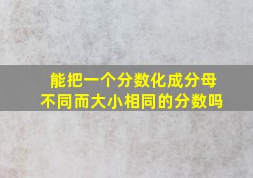 能把一个分数化成分母不同而大小相同的分数吗