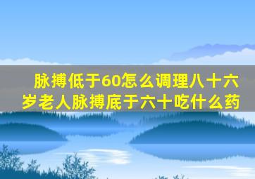 脉搏低于60怎么调理八十六岁老人脉搏底于六十吃什么药