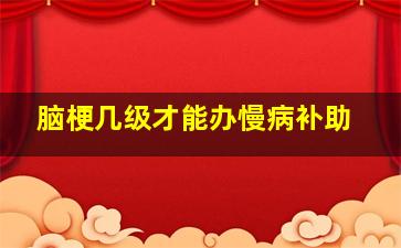 脑梗几级才能办慢病补助