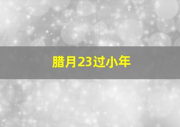 腊月23过小年