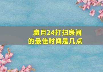 腊月24打扫房间的最佳时间是几点