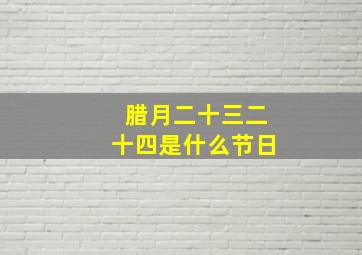 腊月二十三二十四是什么节日