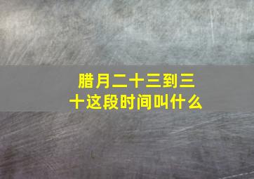 腊月二十三到三十这段时间叫什么