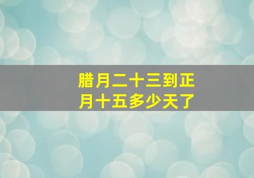 腊月二十三到正月十五多少天了