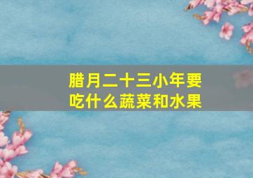 腊月二十三小年要吃什么蔬菜和水果