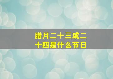 腊月二十三或二十四是什么节日