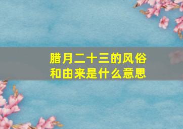 腊月二十三的风俗和由来是什么意思