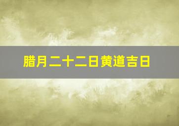 腊月二十二日黄道吉日