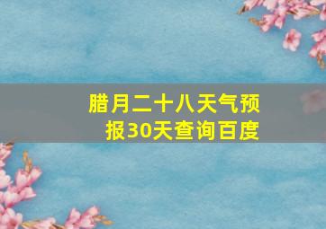 腊月二十八天气预报30天查询百度