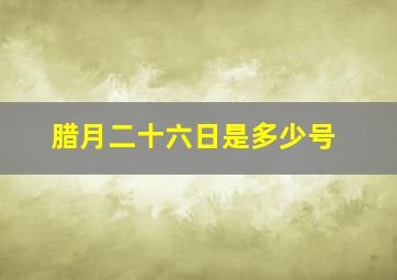 腊月二十六日是多少号