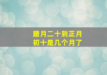 腊月二十到正月初十是几个月了