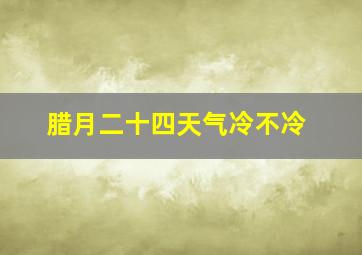 腊月二十四天气冷不冷