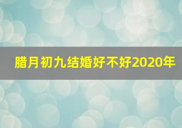 腊月初九结婚好不好2020年