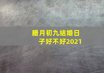 腊月初九结婚日子好不好2021