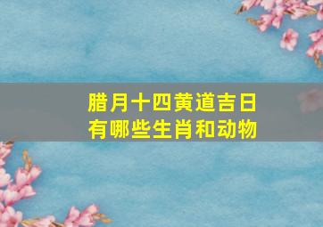 腊月十四黄道吉日有哪些生肖和动物