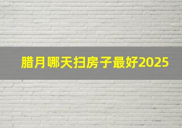 腊月哪天扫房子最好2025