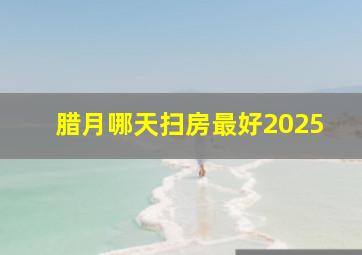 腊月哪天扫房最好2025