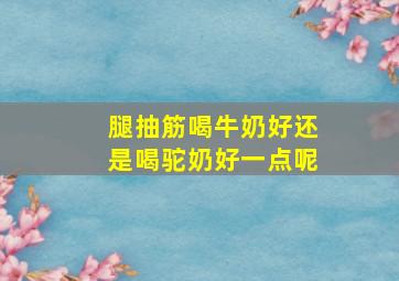 腿抽筋喝牛奶好还是喝驼奶好一点呢