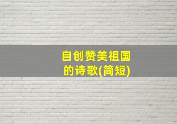 自创赞美祖国的诗歌(简短)