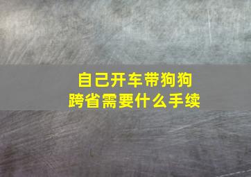 自己开车带狗狗跨省需要什么手续