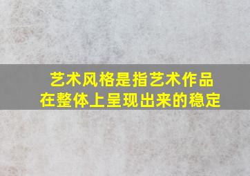 艺术风格是指艺术作品在整体上呈现出来的稳定