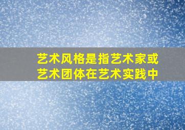 艺术风格是指艺术家或艺术团体在艺术实践中