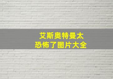 艾斯奥特曼太恐怖了图片大全