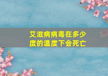 艾滋病病毒在多少度的温度下会死亡