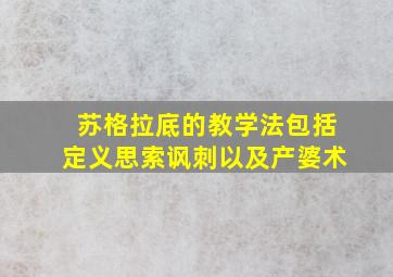 苏格拉底的教学法包括定义思索讽刺以及产婆术