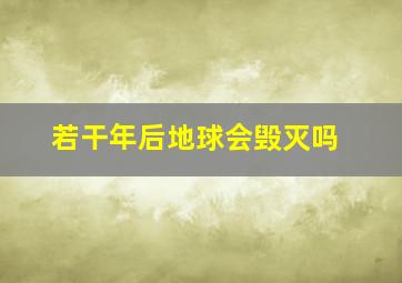 若干年后地球会毁灭吗