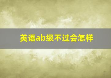 英语ab级不过会怎样