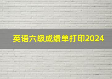 英语六级成绩单打印2024