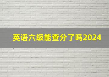 英语六级能查分了吗2024