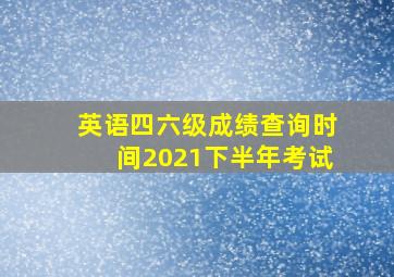 英语四六级成绩查询时间2021下半年考试