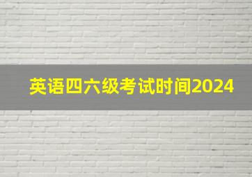 英语四六级考试时间2024