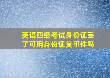 英语四级考试身份证丢了可用身份证复印件吗