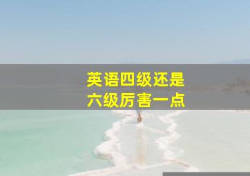 英语四级还是六级厉害一点