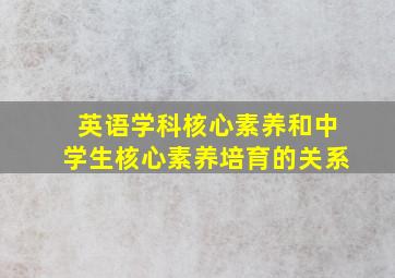 英语学科核心素养和中学生核心素养培育的关系