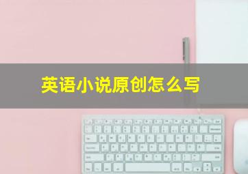 英语小说原创怎么写