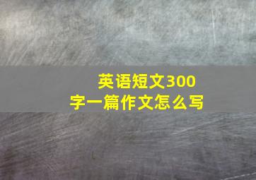 英语短文300字一篇作文怎么写