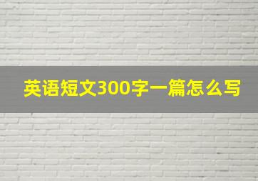 英语短文300字一篇怎么写