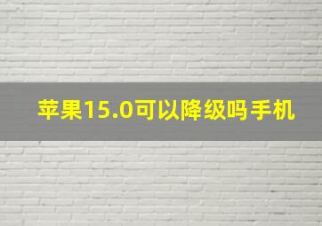 苹果15.0可以降级吗手机